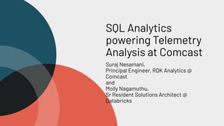 SQL Analytics
powering Telemetry
Analysis at Comcast
Suraj Nesamani,
Principal Engineer, RDK Analytics @
Comcast
and
Molly Nagamuthu,
Sr Resident Solutions Architect @
Databricks
 