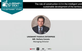 The role of construction 4.0 in the intelligent and
sustainable development of the territory
UNISMART PADOVA ENTERPRISE
MR. Stefano Carosio
Managing Director
 
