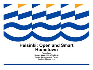 Helsinki: Open and Smart
Hometown
Pekka Sauri
Deputy Mayor, City of Helsinki
Nordic Benchmarking Forum
Helsinki, 15 June 2016
 