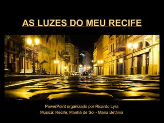 AS LUZES DO MEU RECIFE
PowerPoint organizado por Ricardo Lyra
Música: Recife, Manhã de Sol - Maria Betânia
 