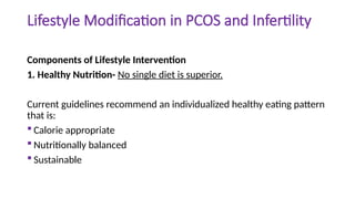 Lifestyle Modification in PCOS and Infertility
Components of Lifestyle Intervention
1. Healthy Nutrition- No single diet is superior.
Current guidelines recommend an individualized healthy eating pattern
that is:
 Calorie appropriate
 Nutritionally balanced
 Sustainable
 