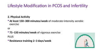 Lifestyle Modification in PCOS and Infertility
2. Physical Activity
 At least 150–300 minutes/week of moderate-intensity aerobic
exercise
or
 75–150 minutes/week of vigorous exercise
PLUS
 Resistance training 2–3 days/week
 