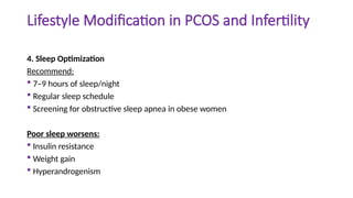 Lifestyle Modification in PCOS and Infertility
4. Sleep Optimization
Recommend:
 7–9 hours of sleep/night
 Regular sleep schedule
 Screening for obstructive sleep apnea in obese women
Poor sleep worsens:
 Insulin resistance
 Weight gain
 Hyperandrogenism
 