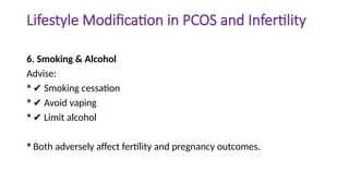 Lifestyle Modification in PCOS and Infertility
6. Smoking & Alcohol
Advise:
 ✔ Smoking cessation
 ✔ Avoid vaping
 ✔ Limit alcohol
 Both adversely affect fertility and pregnancy outcomes.
 