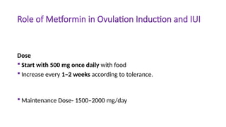 Role of Metformin in Ovulation Induction and IUI
Dose
 Start with 500 mg once daily with food
 Increase every 1–2 weeks according to tolerance.
 Maintenance Dose- 1500–2000 mg/day
 