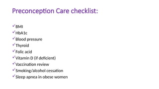 Preconception Care checklist:
BMI
HbA1c
Blood pressure
Thyroid
Folic acid
Vitamin D (if deficient)
Vaccination review
Smoking/alcohol cessation
Sleep apnea in obese women
 
