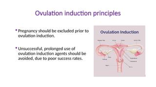 Ovulation induction principles
 Pregnancy should be excluded prior to
ovulation induction.
 Unsuccessful, prolonged use of
ovulation induction agents should be
avoided, due to poor success rates.
 