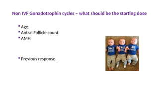 Non IVF Gonadotrophin cycles – what should be the starting dose
 Age.
 Antral Follicle count.
 AMH
 Previous response.
 