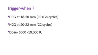 Trigger-when ?
HCG at 18-20 mm (CC+Gn cycles)
HCG at 20-22 mm (CC cycles)
Dose- 5000 -10,000 IU
 