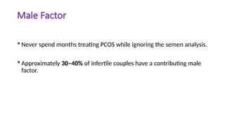 Male Factor
 Never spend months treating PCOS while ignoring the semen analysis.
 Approximately 30–40% of infertile couples have a contributing male
factor.
 