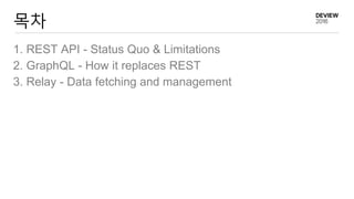 목차
1. REST API - Status Quo & Limitations
2. GraphQL - How it replaces REST
3. Relay - Data fetching and management
 