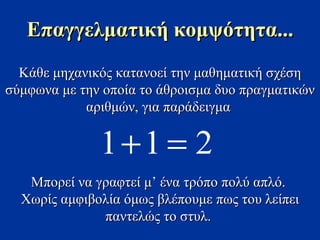Κάθε μηχανικός κατανοεί την μαθηματική σχέση σύμφωνα με την οποία το άθροισμα δυο πραγματικών αριθμών, για παράδειγμα  Μπορεί να γραφτεί μ’ ένα τρόπο πολύ απλό .  Χωρίς αμφιβολία όμως βλέπουμε πως του λείπει παντελώς το στυλ.   Επαγγελματική κομψότητα ... 