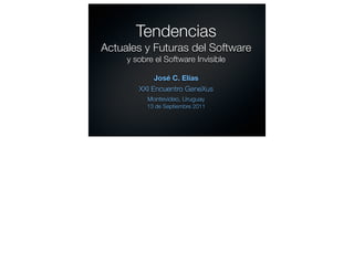 Tendencias
Actuales y Futuras del Software
     y sobre el Software Invisible

             José C. Elías
        XXI Encuentro GeneXus
           Montevideo, Uruguay
          13 de Septiembre 2011
 