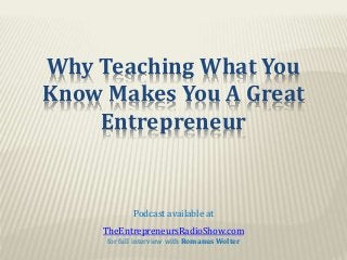 Why Teaching What You
Know Makes You A Great
Entrepreneur
Podcast available at
TheEntrepreneursRadioShow.com
for full interview with Romanus Wolter
 