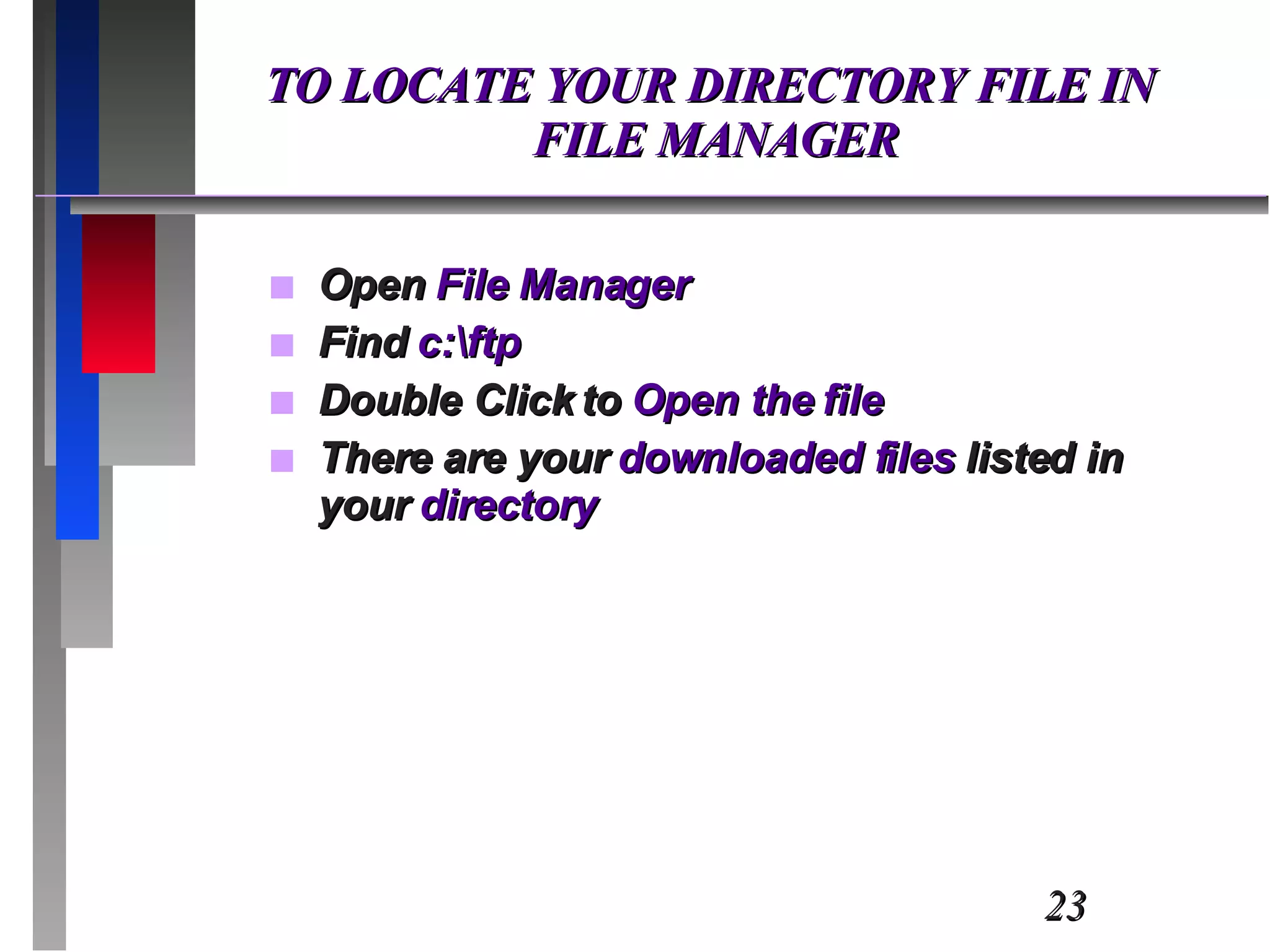 TO LOCATE YOUR DIRECTORY FILE IN  FILE MANAGER Open  File Manager Find  c:\ftp Double Click to  Open the file There are your  downloaded files  listed in your  directory 