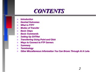 CONTENTS Introduction  Desired Outcomes What is FTP? Modes of Transfer Basic Steps Basic Commands Setting Up  QVTNet Transferring Using Point and Click Ways to Connect to FTP Servers Summary Terminology Other Miscellaneous Information You Can Brows Through At A Later Date 