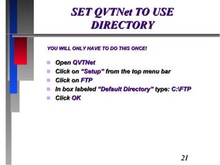 SET QVTNet TO USE DIRECTORY YOU WILL ONLY HAVE TO DO THIS ONCE! Open  QVTNet Click on  “Setup”  from the top menu bar Click on  FTP In box labeled  “Default Directory”  type:  C:\FTP Click  OK 