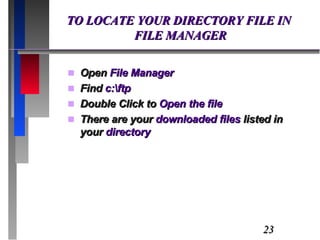 TO LOCATE YOUR DIRECTORY FILE IN  FILE MANAGER Open  File Manager Find  c:\ftp Double Click to  Open the file There are your  downloaded files  listed in your  directory 
