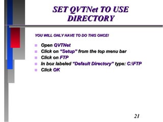 SET QVTNet TO USE DIRECTORY YOU WILL ONLY HAVE TO DO THIS ONCE! Open  QVTNet Click on  “Setup”  from the top menu bar Click on  FTP In box labeled  “Default Directory”  type:  C:\FTP Click  OK 