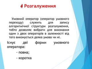  Розгалуження
Умовний оператор (опеpатоp умовного
пеpеходу) служить для запису
алгоритмiчної структури розгалуження,
тобто дозволяє вибрати для виконання
один з двох операторiв в залежностi вiд
того виконується деяка умова чи нi.
Iснує дві форми умовного
оператора:
- повна;
- коротка
 