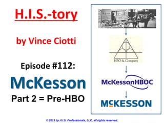 H.I.S.-tory
by Vince Ciotti
Episode #112:

McKesson
Part 2 = Pre-HBO
© 2013 by H.I.S. Professionals, LLC, all rights reserved.

 