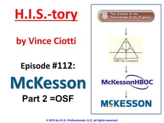 H.I.S.-tory
by Vince Ciotti
Episode #112:

McKesson
Part 2 =OSF
© 2013 by H.I.S. Professionals, LLC, all rights reserved.

 