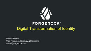 Digital Transformation of Identity 
Daniel Raskin 
Vice President, Strategy & Marketing 
daniel@forgerock.com 
 