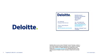 Deloitte refers to one or more of Deloitte Touche Tohmatsu Limited, a 
UK private company limited by guarantee, and its network of member 
firms, each of which is a legally separate and independent entity. 
Please see www.deloitte.com/about for a detailed description of the 
legal structure of Deloitte Touche Tohmatsu Limited and its member 
firms. 
ForgeRock EU IRM 2014 - Jan Vanhaecht © 2014 Deloitte Belgium 
7 
Jan Vanhaecht 
Enterprise Risk Services 
Twitter: @janvanhaecht 
LinkedIn: 
http://be.linkedin.com/in/javaha/ 
Bedrijfsrevisoren / 
Reviseurs d’Entreprises 
Berkenlaan 8B 
1831 Diegem 
Belgium 
Tel. +32 2 800 22 62 
Mob. +32 473 62 56 36 
jvanhaecht@deloitte.com 
www.deloitte.com 
Member of Deloitte Touch 
Tohmatsu 
