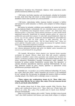 ödüllendirmeyi Kendisine borç bilmektedir. Şüphesiz Allah muhsinlerin [iyilik-
güzellik üretenlerin] ödülünü zayi etmez.
• Mü’minler, hep birden topyekun yola koyulmamalı, onlardan her kesimden
bir tâife, dinde derin bilgi elde etmek ve önlem almaları umuduyla toplumlarına
döndükleri zaman onları uyarmak için yola koyulmalıdır.
• Mü’minler, inkârcılardan tehlike oluşturan kişilerle savaşmalı ve kâfirler
mü’minlerde bir sertlik bulmalılar ve Allah'ın, takvâ sahipleri ile birlikte olduğunu
bilmeliler.
Mü’minlere bu talimatlar verildikten sonra münâfıklar ile samimi mü’minlerin
durumu hakkında bilgiler verilmektedir: Bir sûre indirildiği zaman, içlerinden bir
kimse, “O [indirilmiş sûre] hanginizin imanını arttırdı?” der. Fakat iman etmiş
kimselere gelince, o [inen sûre], onların imanını arttırmıştır ve onlar sürekli olarak
müjdelenip duruyorlar. Kalplerinde bir hastalık olanlara gelince de; onların da
pisliklerinin içine pislik ilave etmiştir. Ve onlar kâfir olarak ölmüşlerdir. Onlar her
yıl bir veya iki kere şüphesiz kendilerinin fitnelendirildiklerini [denendiklerini]
görmüyorlar mı? Sonra da tevbe etmiyor ve öğüt almıyorlar. Bir sûre
indirildiğinde, bazısı bazısına bakar, “Sizi bir kimse görüyor mu?” Sonra sırt
çevirir giderler. Gerçekten onlar, iyice anlayıp kavramayan bir topluluk olmaları
dolayısıyla, Allah onların kalplerini çevirmiştir.
Tüm bu açıklamalardan sonra insanlara şöyle sesleniliyor: Andolsun, içinizden
size, sıkıntıya uğramanız kendisine ağır gelen, size düşkün, sadece inananlara çok
sevecen ve çok merhametli bir elçi gelmiştir.
120. âyetteki, Mü’minlerin, önlem almaları için, hepsinin birden topyekun
ayrılmaları da olmazdı. Öyleyse, dinde derin bilgi elde etmeleri, toplumları
kendilerine döndükleri zaman onları uyarmaları için onlardan her kesimden bir
tâifenin, ayrılmaması gerekmez miydi? ifadesiyle, mü’minlerin hepsinin savaş veya
ticaret maksadıyla Rasûlullah'ın yanından ayrılmalarının uygun olmadığı, her
kesimden bir grubun mutlaka Rasûlullah'ın yanında kalıp, ilim öğrenmesi ve
seferden dönenlere öğrendiklerini öğretmesi gerektiği bildirilmektedir. Bu âyet,
bilgi edinmenin zorunlu bir görev oluşuna, öğretmen ve öğrencilerin savaşa
götürülmemesi gerektiğine delâlet eder.
Rasûlullah için ‫[رئوف‬raûf] ve ‫رحيم‬ [rahîm] sıfatlarının kullanıldığı 128. âyette,
kasr vardır. Buna göre anlam, “sadece inananlara çok sevecen ve çok merhametli
bir elçi” şeklinde olur. Bu durumda, bu mübalağa fail isimlerin Allah'a ait nitelikte
olmadığı anlaşılır. Zira Allah'ın raûf ve rahîmliği, sonsuz ve sınırsızdır.
129
Buna rağmen eğer uzaklaşırlarsa hemen de ki: “Bana Allah yeter.
O'ndan başka ilâh diye bir şey yoktur. Ben, sadece O'na işin sonucunu havale
ettim O, çok büyük tahtın Rabbidir.”
Bir meydan okuma âyeti ile biten sûrenin sonunda Allah, Elçisi'ne, Buna
rağmen eğer uzaklaşırlarsa hemen de ki: “Bana Allah yeter. O'ndan başka ilâh
diye bir şey yoktur. Ben, sadece O'na tevekkül ettim O, büyük Arş'ın Rabbidir”
demesini emretmektedir.
Daha evvel de ifade ettiğimiz gibi tevekkül; “kişinin, âcizliğini ortaya koyarak
‘vekil’ olan Allah'ı kendisine vekil tutması, yani inanç olarak varlığını ve varlığının
51
 