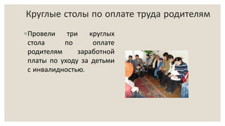Круглые столы по оплате труда родителям
◦Провели три круглых
стола по оплате
родителям заработной
платы по уходу за детьми
с инвалидностью.
 