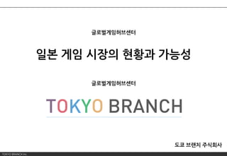 TOKYO BRANCH Inc.
일본 게임 시장의 현황과 가능성
도쿄 브랜치 주식회사
글로벌게임허브센터
글로벌게임허브센터
 