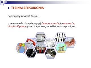  ΤΙ ΕΙΝΑΙ ΕΠΙΚΟΙΝΩΝΙΑ
Ξεκινώντας με απλά λόγια…
η επικοινωνία είναι μία μορφή διαπροσωπικής ή κοινωνικής
αλληλεπίδρασης μέσω της οποίας ανταλλάσσονται μηνύματα.
 