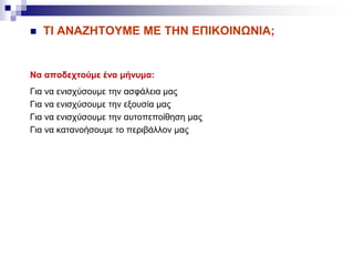  ΤΙ ΑΝΑΖΗΤΟΥΜΕ ΜΕ ΤΗΝ ΕΠΙΚΟΙΝΩΝΙΑ;
Nα αποδεχτούμε ένα μήνυμα:
Για να ενισχύσουμε την ασφάλεια μας
Για να ενισχύσουμε την εξουσία μας
Για να ενισχύσουμε την αυτοπεποίθηση μας
Για να κατανοήσουμε το περιβάλλον μας
 