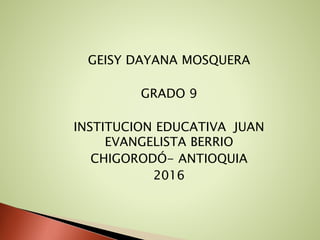 GEISY DAYANA MOSQUERA
GRADO 9
INSTITUCION EDUCATIVA JUAN
EVANGELISTA BERRIO
CHIGORODÓ- ANTIOQUIA
2016
 