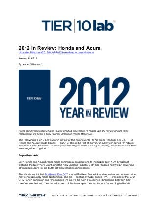 2012 in Review: Honda and Acura
https://tier10lab.com/2013/01/02/2012-in-review-honda-and-acura/

January 2, 2013

By Xavier Villarmarzo




                                                                                                             	
  
From grand vehicle launches to ‘super’ product placement, to recalls and the review of a 26-year
relationship, it’s been a busy year for American Honda Motor Co.

The following is Tier10 Lab’s year in review of the major events for American Honda Motor Co. — the
Honda and Acura vehicle brands — in 2012. This is the first of our “2012 in Review” series for notable
automobile manufacturers. It is mainly in chronological order, starting in January, but some related items
are categorized together.

Super Bowl Ads

Both Honda and Acura brands made commercial contributions to the Super Bowl XLVI broadcast,
featuring the New York Giants and the New England Patriots. Both ads featured heavy star power and
strong pop culture tie-ins, but to different degrees in messages.

The Honda spot, titled “Matthew’s Day Off,” starred Matthew Broderick and served as an homage to the
movie that arguably made him famous. The ad — created by Calif.-based RPA — was part of the 2012
CRV launch campaign and “encourages the active, hip Gen-Y audience transitioning between their
carefree twenties and their more-focused thirties to conquer their aspirations,” according to Honda.


	
  
 