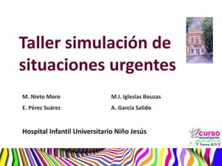 Taller simulación de
situaciones urgentes
M. Nieto Moro M.I. Iglesias Bouzas
E. Pérez Suárez A. García Salido
Hospital Infantil Universitario Niño Jesús
 