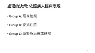 處理的決策: 依照病人臨床表現
• Group A: 居家追蹤
• Group B: 安排住院
• Group C: 須緊急治療或轉院
35
 