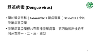 登革病毒 (Dengue virus)
• 屬於黃病毒科（Flaviviridae）黃病毒屬（Flavivirus）中的
登革病毒亞屬
• 登革病毒亞屬裡共有四種登革病毒，它們依抗原性的不
同分為第一、二、三、四型
4
 