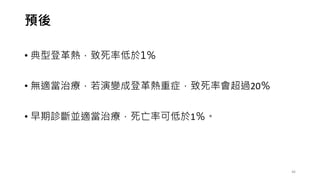預後
• 典型登革熱，致死率低於1％
• 無適當治療，若演變成登革熱重症，致死率會超過20％
• 早期診斷並適當治療，死亡率可低於1％。
46
 