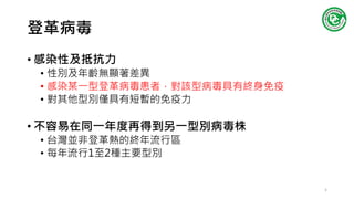 登革病毒
• 感染性及抵抗力
• 性別及年齡無顯著差異
• 感染某一型登革病毒患者，對該型病毒具有終身免疫
• 對其他型別僅具有短暫的免疫力
• 不容易在同一年度再得到另一型別病毒株
• 台灣並非登革熱的終年流行區
• 每年流行1至2種主要型別
5
 
