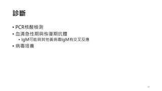 診斷
• PCR核酸檢測
• 血清急性期與恢復期抗體
• IgM可能與其他黃病毒IgM有交叉反應
• 病毒培養
60
 