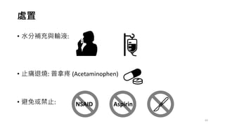 處置
• 水分補充與輸液:
• 止痛退燒: 普拿疼 (Acetaminophen)
• 避免或禁止: NSAID Aspirin
63
 