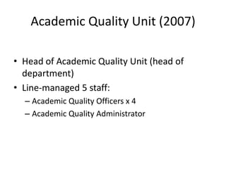 Academic Quality Unit (2007)

• Head of Academic Quality Unit (head of
  department)
• Line-managed 5 staff:
  – Academic Quality Officers x 4
  – Academic Quality Administrator
 
