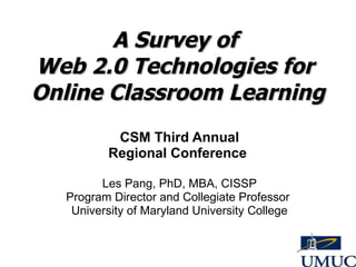 A Survey of  Web 2.0 Technologies for  Online Classroom Learning CSM Third Annual Regional Conference  Les Pang, PhD, MBA, CISSP Program Director and Collegiate Professor  University of Maryland University College 
