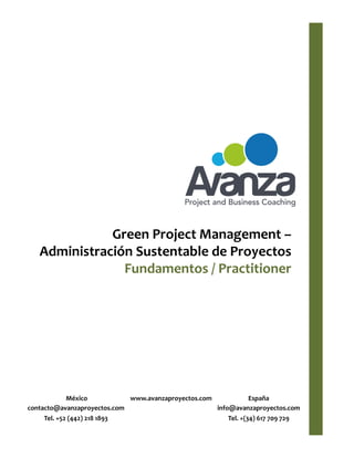 Green Project Management – 
   Administración Sustentable de Proyectos 
                Fundamentos / Practitioner 




           México              www.avanzaproyectos.com           España  
contacto@avanzaproyectos.com                            info@avanzaproyectos.com  
    Tel. +52 (442) 218 1893                                Tel. +(34) 617 709 729 
 