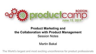 Product Marketing and
the Collaboration with Product Management
Session Notes
Martin Bakal
The World’s largest and most exciting unconference for product professionals
 