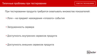 Типичные проблемы при тестировании
При тестировании продукта требуется охватывать множество показателей:
• Логи – на предмет нахождения «плохого» события
• Загруженность сервера
• Доступность внутренних сервисов продукта
• Доступность внешних сервисов продукта
 