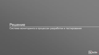 Решение
Система мониторинга в процессах разработки и тестирования
 