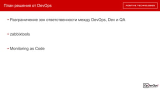 План решения от DevOps
• Разграничение зон ответственности между DevOps, Dev и QA
• zabbixtools
• Monitoring as Code
 