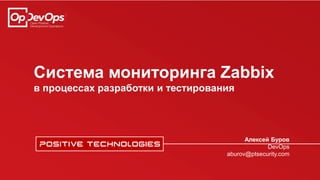 Система мониторинга Zabbix
в процессах разработки и тестирования
Алексей Буров
DevOps
aburov@ptsecurity.com
 